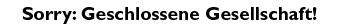 Sorry: Geschlossene Gesellschaft!